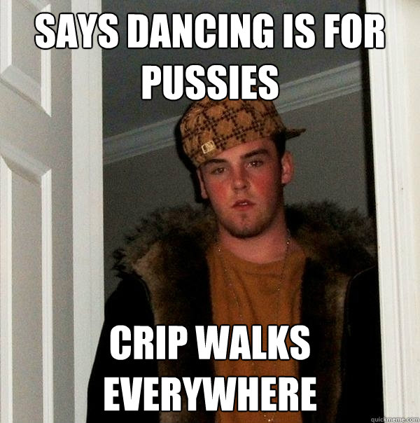 Says dancing is for pussies Crip walks everywhere - Says dancing is for pussies Crip walks everywhere  Scumbag Steve