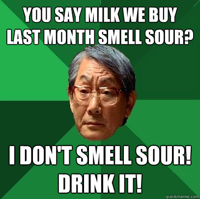 You say milk we buy last month smell sour? I don't smell sour! drink it!  High Expectations Asian Father