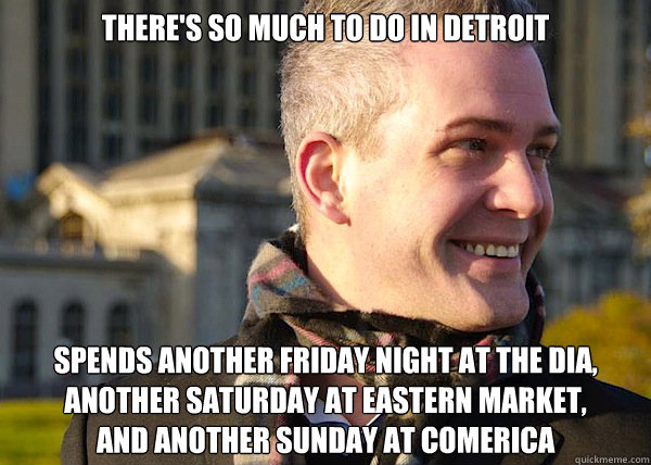 There's so much to do in detroit Spends Another friday night at the dia, another saturday at eastern market,
and another sunday at comerica  White Entrepreneurial Guy