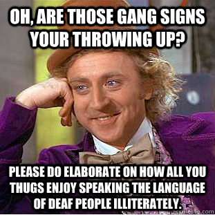 Oh, are those gang signs your throwing up?  Please do elaborate on how all you thugs enjoy speaking the language of deaf people illiterately. - Oh, are those gang signs your throwing up?  Please do elaborate on how all you thugs enjoy speaking the language of deaf people illiterately.  Condescending Wonka