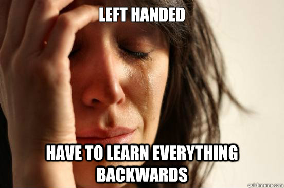 left handed have to learn everything backwards  First World Problems