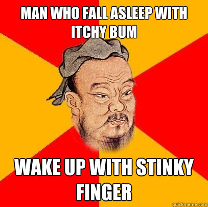 man who fall asleep with itchy bum wake up with stinky finger  Confucius says