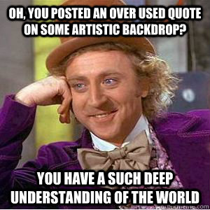 Oh, you posted an over used quote on some artistic backdrop? You have a such deep understanding of the world  willy wonka