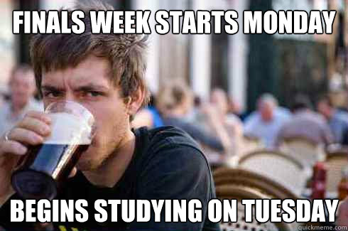 Finals week starts Monday Begins studying on Tuesday  Lazy College Senior