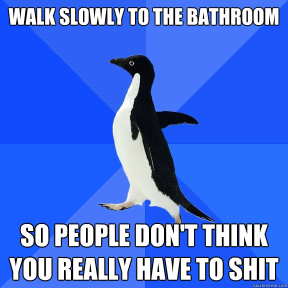 Walk slowly to the bathroom so people don't think you really have to shit  Socially Awkward Penguin