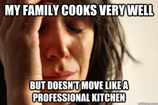 My family cooks very well but doesn't move like a professional kitchen  First World Problems