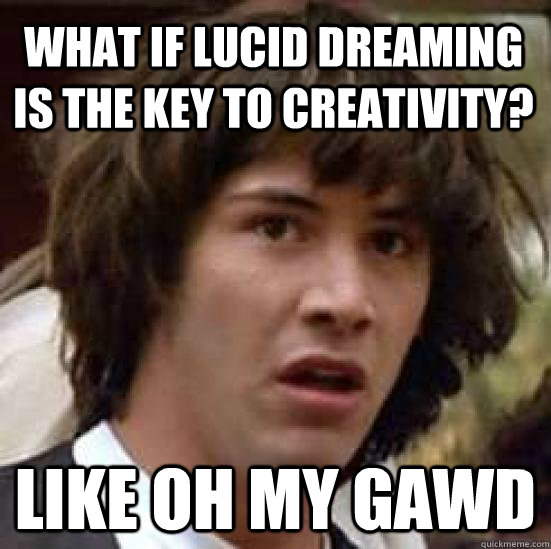 What if lucid dreaming is the key to creativity? like oh my gawd  conspiracy keanu