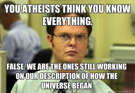 You atheists think you know everything. False. We are the ones still working on our description of how the universe began  