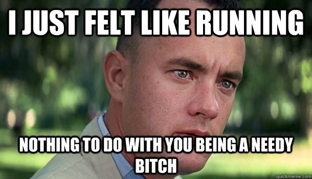 I just felt like running nothing to do with you being a needy bitch - I just felt like running nothing to do with you being a needy bitch  Offensive Forrest Gump