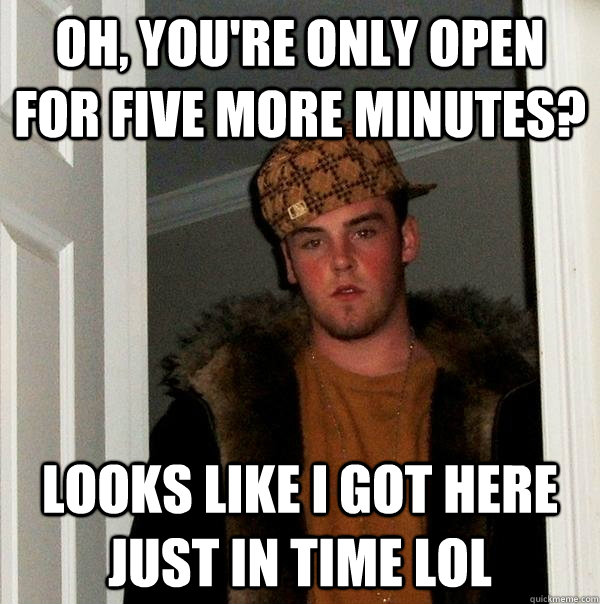 Oh, you're only open for five more minutes? looks like i got here just in time lol  Scumbag Steve