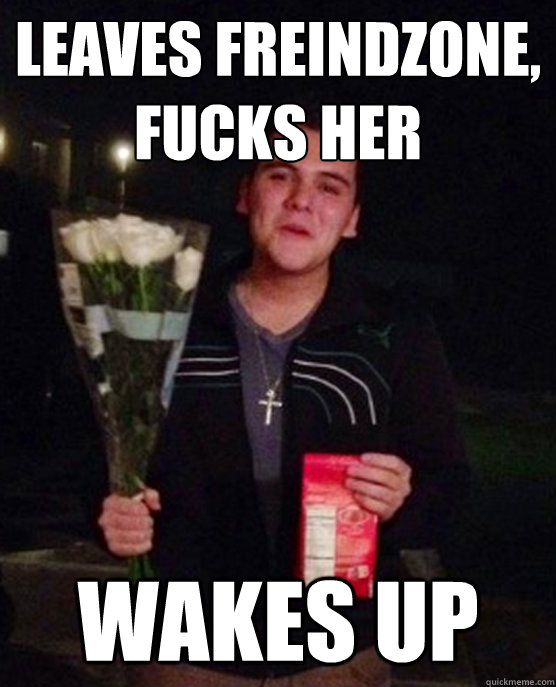 Leaves freindzone, fucks her wakes up  Friendzone Johnny