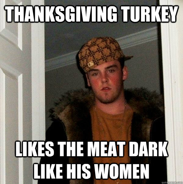 Thanksgiving turkey Likes the meat dark like his women  Scumbag Steve