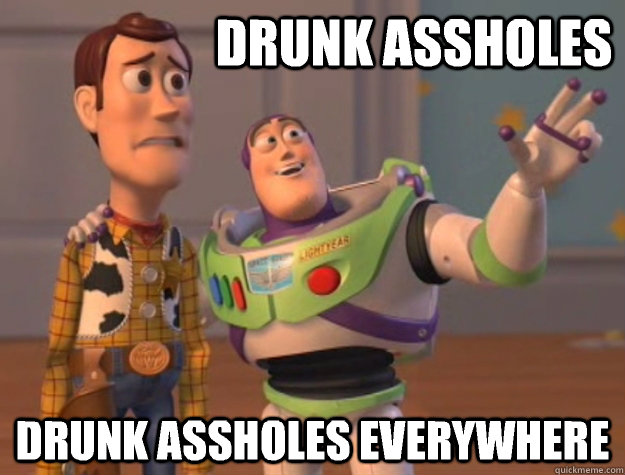                     Drunk assholes                  Drunk assholes everywhere  Buzz Lightyear