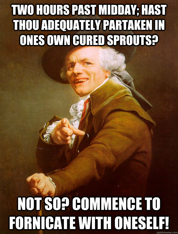 two hours past midday; hast thou adequately partaken in ones own cured sprouts? Not so? Commence to fornicate with oneself!  Joseph Ducreux