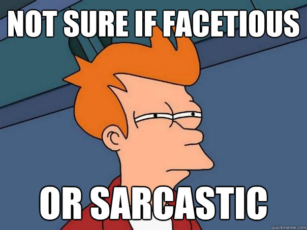 Not sure if facetious Or sarcastic  Futurama Fry