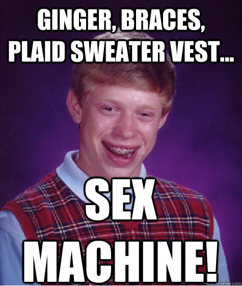 Ginger, Braces, Plaid sweater vest... Sex Machine!  Bad Luck Brian