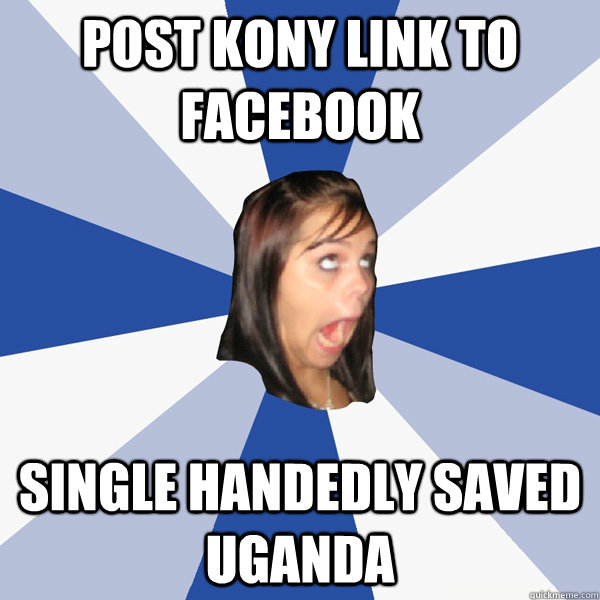 Post Kony link to facebook single handedly saved uganda  Annoying Facebook Girl