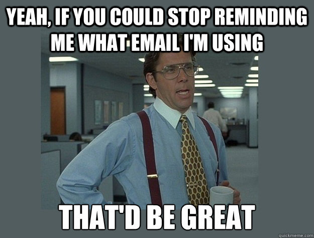 Yeah, if you could stop reminding me what email I'm using That'd be great - Yeah, if you could stop reminding me what email I'm using That'd be great  Office Space Lumbergh