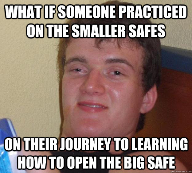 What if someone practiced on the smaller safes on their journey to learning how to open the big safe  10 Guy