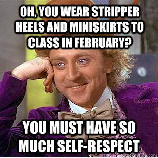 Oh, you wear stripper heels and miniskirts to class in February?  You must have so much self-respect  Creepy Wonka