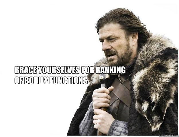 Brace yourselves for ranking of bodily functions.  Imminent Ned