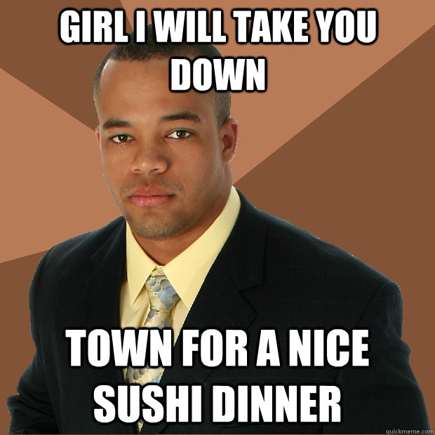 girl i will take you down town for a nice sushi dinner - girl i will take you down town for a nice sushi dinner  Successful Black Man