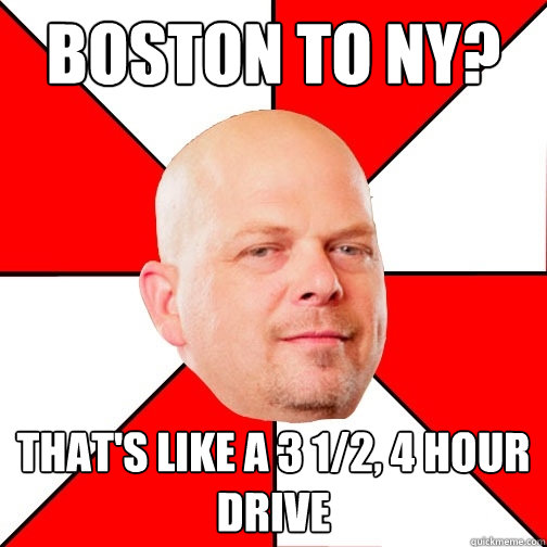 Boston to NY? That's like a 3 1/2, 4 hour drive - Boston to NY? That's like a 3 1/2, 4 hour drive  Pawn Star