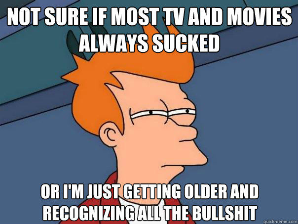 Not sure if most tv and movies always sucked   or i'm just getting older and    recognizing all the bullshit  - Not sure if most tv and movies always sucked   or i'm just getting older and    recognizing all the bullshit   Futurama Fry