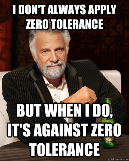 I don't always apply zero tolerance but when I do, it's against zero tolerance  The Most Interesting Man In The World