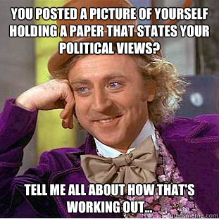 You posted a picture of yourself holding a paper that states your political views? Tell me all about how that's working out... - You posted a picture of yourself holding a paper that states your political views? Tell me all about how that's working out...  Condescending Wonka