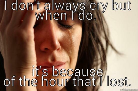 I DON'T ALWAYS CRY BUT WHEN I DO.  IT'S BECAUSE OF THE HOUR THAT I LOST. First World Problems