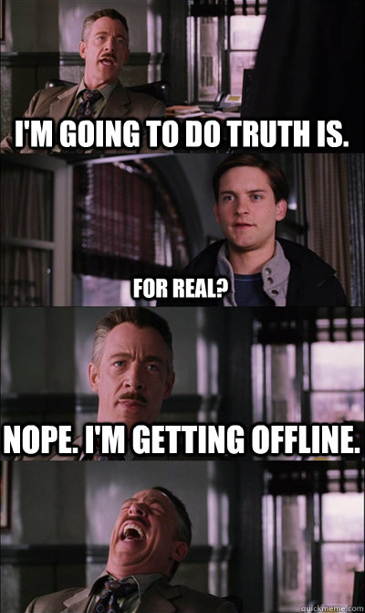 I'm going to do truth is. For real? Nope. I'm getting offline.   JJ Jameson