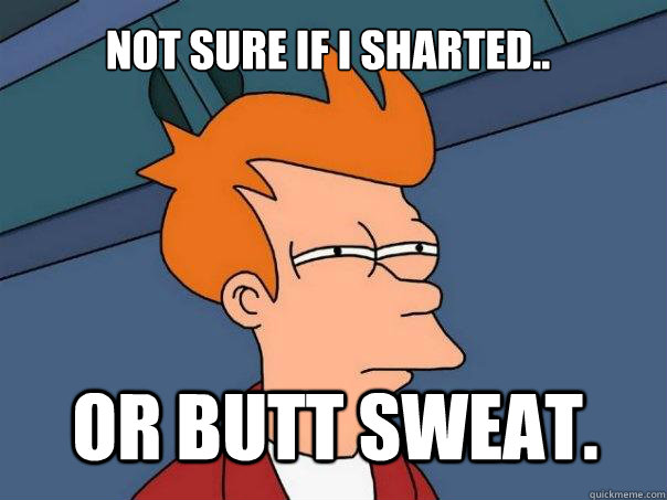 Not sure if I sharted.. Or butt sweat.  Futurama Fry