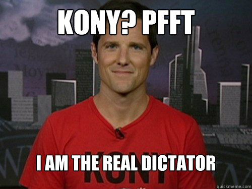 kony? pfft I am the real dictator - kony? pfft I am the real dictator  BONY 2012