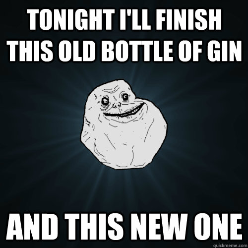 tonight I'll Finish this old bottle of gin and this new one  Forever Alone