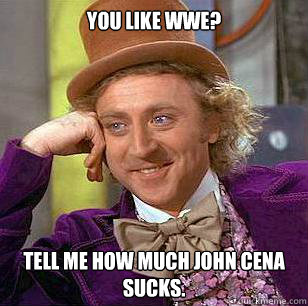 You like WWE? Tell me how much John Cena sucks.  Condescending Wonka