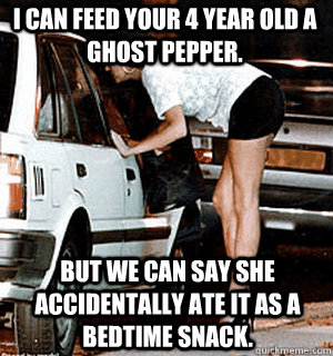 I can feed your 4 year old a ghost pepper. But we can say she accidentally ate it as a bedtime snack.  Karma Whore