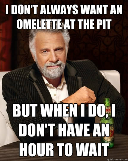 I don't always want an omelette at the Pit but when I do, I don't have an hour to wait  The Most Interesting Man In The World