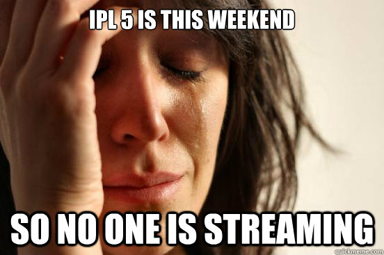 IPL 5 is this weekend So no one is streaming  First World Problems