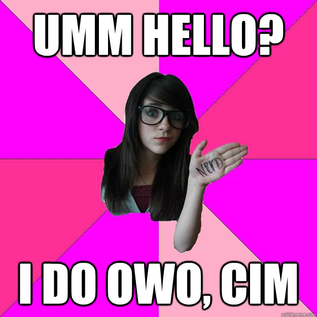 Umm hello? i do owo, cim - Umm hello? i do owo, cim  Idiot Nerd Girl