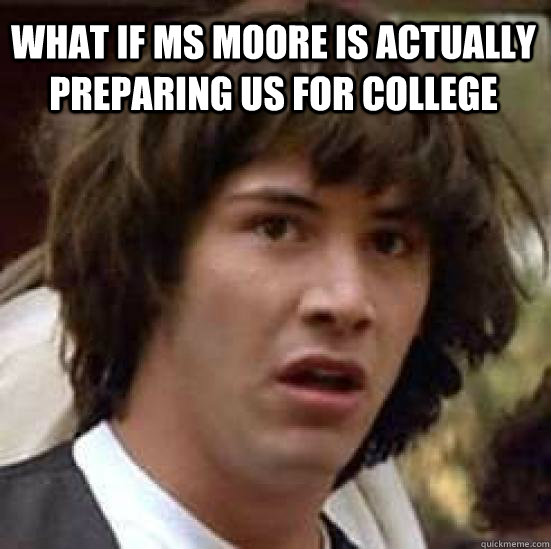 what if ms moore is actually preparing us for college  - what if ms moore is actually preparing us for college   conspiracy keanu