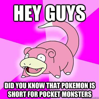 Hey guys did you know that pokemon is short for pocket monsters  Slowpoke