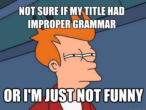 Not sure if my title had improper grammar Or I'm just not funny  Futurama Fry