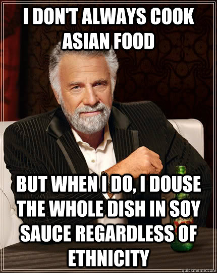 I don't always cook asian food but when I do, I douse the whole dish in soy sauce regardless of ethnicity - I don't always cook asian food but when I do, I douse the whole dish in soy sauce regardless of ethnicity  The Most Interesting Man In The World