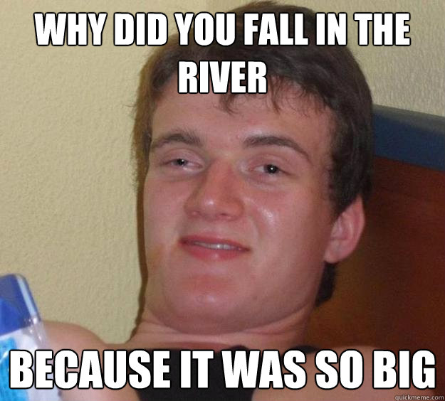 Why did you fall in the river because it was so big  10 Guy