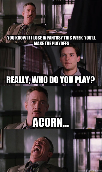 You know if I lose in fantasy this week, you'll make the playoffs really, who do you play? Acorn...   JJ Jameson