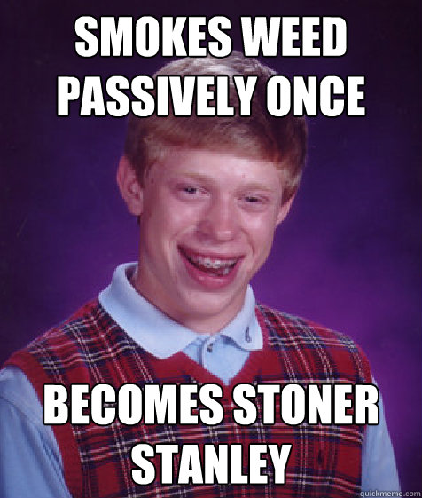 Smokes weed passively once becomes Stoner Stanley  Bad Luck Brian