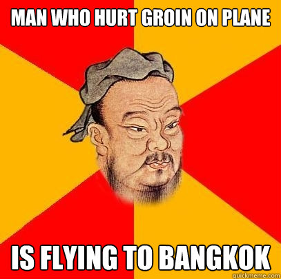 man who hurt groin on plane is flying to bangkok - man who hurt groin on plane is flying to bangkok  Confucius says