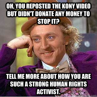 oh, you reposted the kony video but didn't donate any money to stop it? tell me more about how you are such a strong human rights activist.  Condescending Wonka