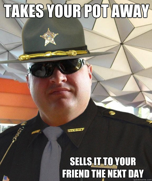 takes your pot away sells it to your friend the next day  Scumbag sheriff